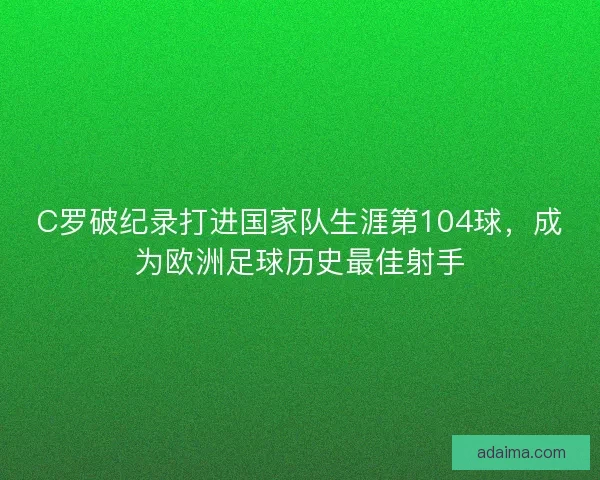 C罗破纪录打进国家队生涯第104球，成为欧洲足球历史最佳射手