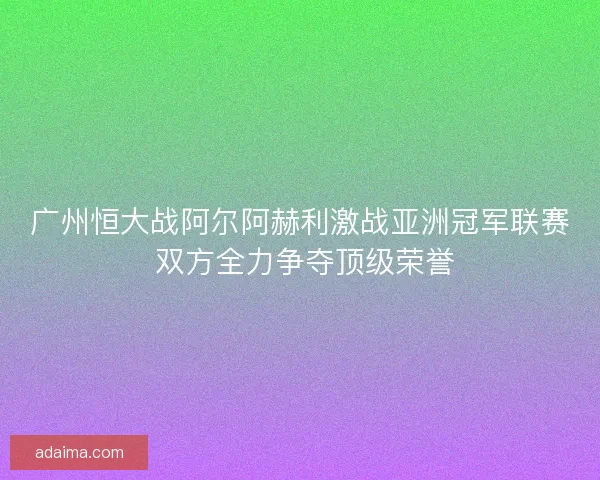 广州恒大战阿尔阿赫利激战亚洲冠军联赛 双方全力争夺顶级荣誉
