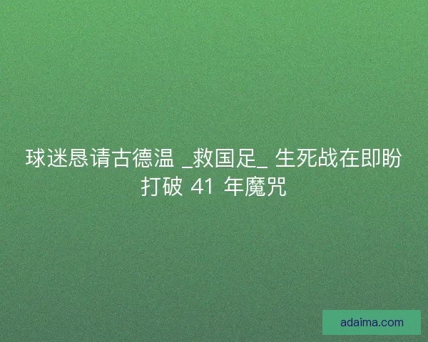 球迷恳请古德温 _救国足_ 生死战在即盼打破 41 年魔咒