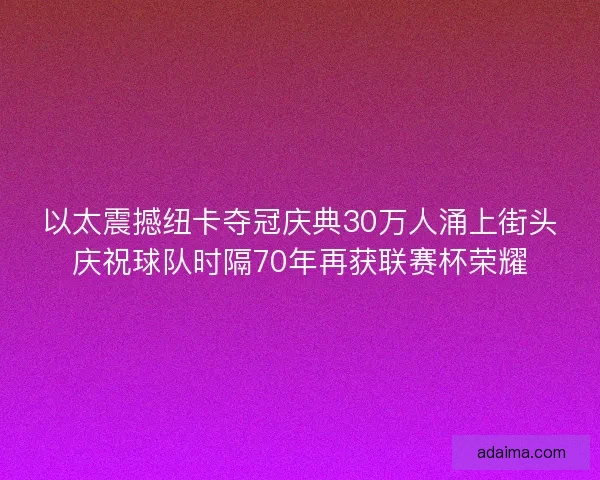 以太震撼纽卡夺冠庆典30万人涌上街头庆祝球队时隔70年再获联赛杯荣耀