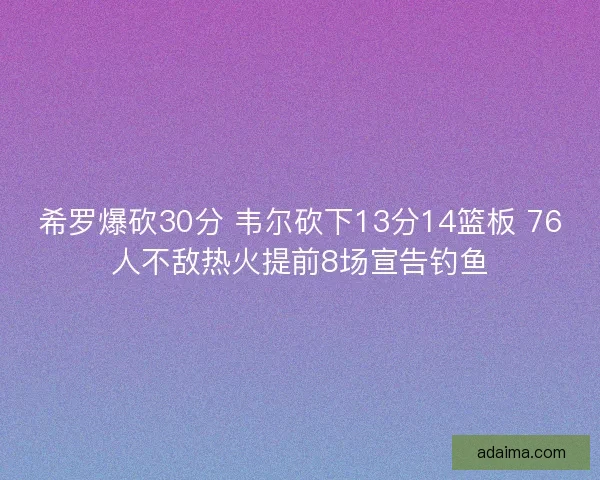 希罗爆砍30分 韦尔砍下13分14篮板 76人不敌热火提前8场宣告钓鱼 希罗爆砍30分 韦尔砍下13分14篮板 76人不敌热火提前8场宣告钓鱼