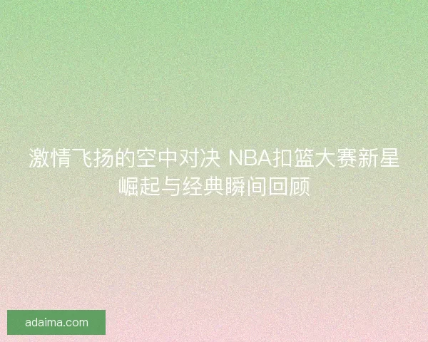 激情飞扬的空中对决 NBA扣篮大赛新星崛起与经典瞬间回顾