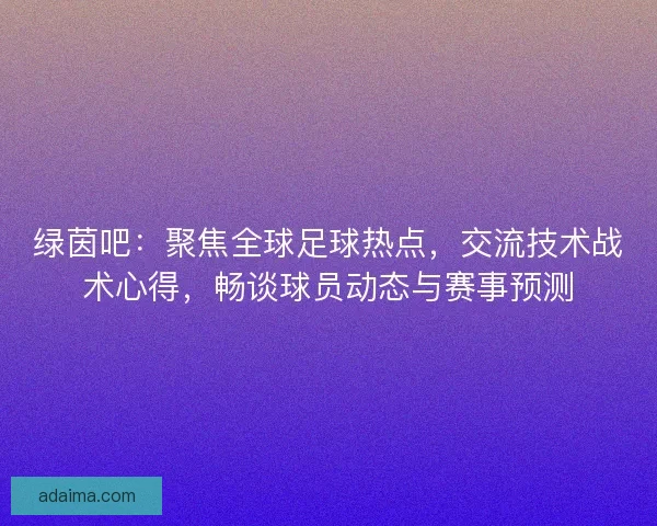 绿茵吧：聚焦全球足球热点，交流技术战术心得，畅谈球员动态与赛事预测