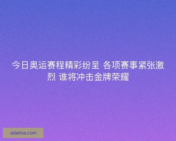 今日奥运赛程精彩纷呈 各项赛事紧张激烈 谁将冲击金牌荣耀