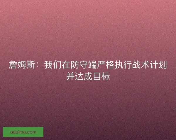 詹姆斯:我们在防守端严格执行战术计划并达成目标 詹姆斯:我们在防守端严格执行战术计划并达成目标