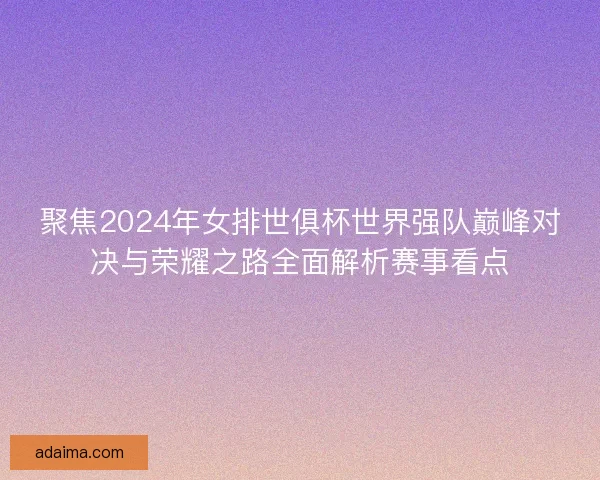 聚焦2024年女排世俱杯世界强队巅峰对决与荣耀之路全面解析赛事看点 聚焦2024年女排世俱杯世界强队巅峰对决与荣耀之路全面解析赛事看点