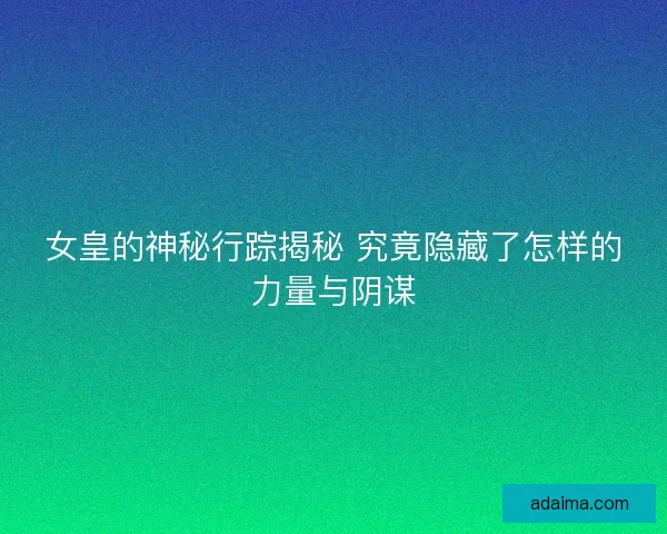 女皇的神秘行踪揭秘 究竟隐藏了怎样的力量与阴谋