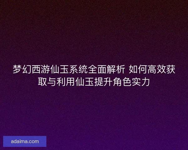 梦幻西游仙玉系统全面解析 如何高效获取与利用仙玉提升角色实力