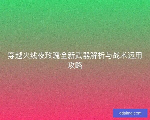 穿越火线夜玫瑰全新武器解析与战术运用攻略