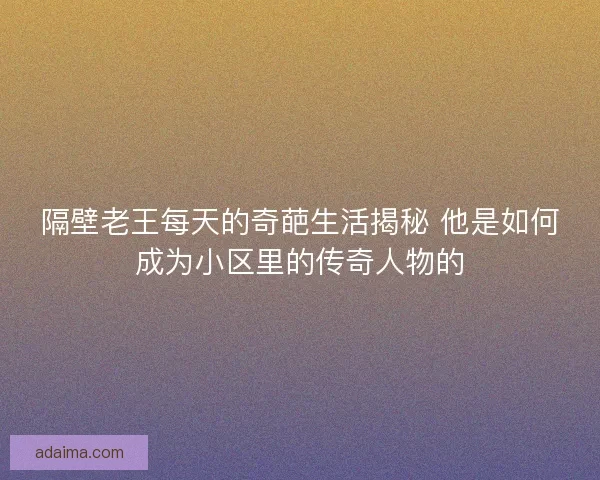 隔壁老王每天的奇葩生活揭秘 他是如何成为小区里的传奇人物的