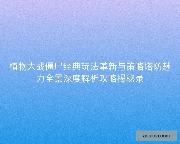 植物大战僵尸经典玩法革新与策略塔防魅力全景深度解析攻略揭秘录 植物大战僵尸经典玩法革新与策略塔防魅力全景深度解析攻略揭秘录