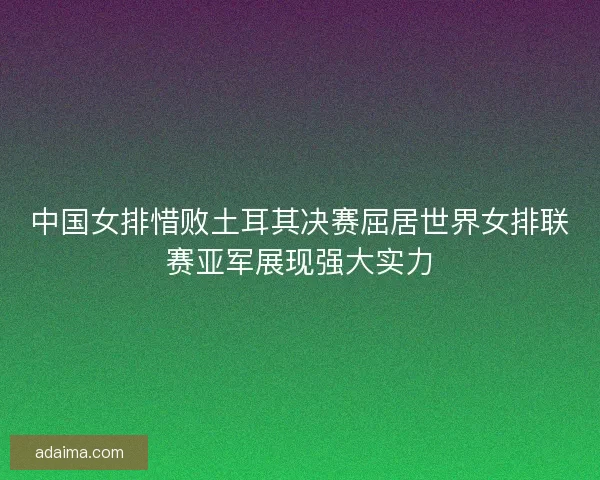 中国女排惜败土耳其决赛屈居世界女排联赛亚军展现强大实力 中国女排惜败土耳其决赛屈居世界女排联赛亚军展现强大实力