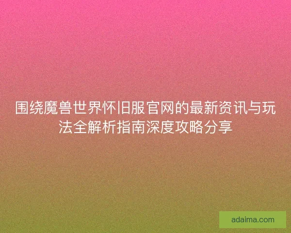 围绕魔兽世界怀旧服官网的最新资讯与玩法全解析指南深度攻略分享