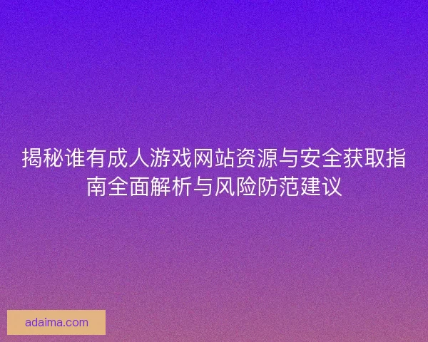 揭秘谁有成人游戏网站资源与安全获取指南全面解析与风险防范建议 揭秘谁有成人游戏网站资源与安全获取指南全面解析与风险防范建议