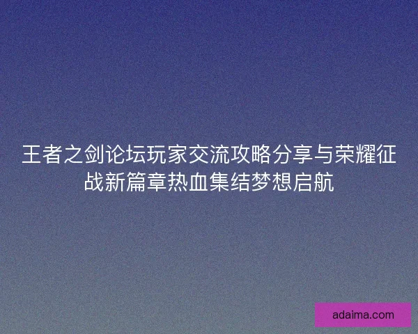 王者之剑论坛玩家交流攻略分享与荣耀征战新篇章热血集结梦想启航