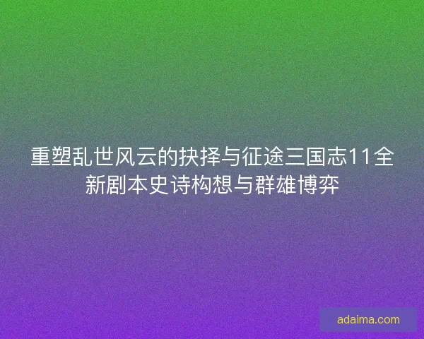 重塑乱世风云的抉择与征途三国志11全新剧本史诗构想与群雄博弈