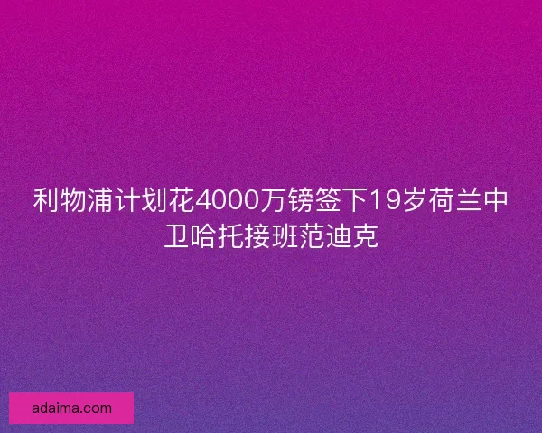 利物浦计划花4000万镑签下19岁荷兰中卫哈托接班范迪克