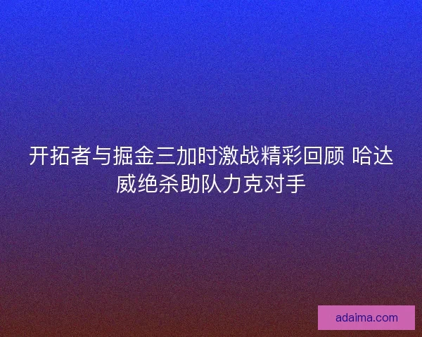 开拓者与掘金三加时激战精彩回顾 哈达威绝杀助队力克对手