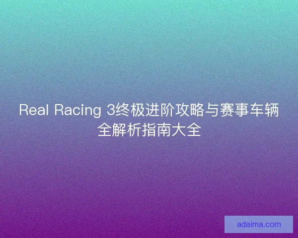 Real Racing 3终极进阶攻略与赛事车辆全解析指南大全