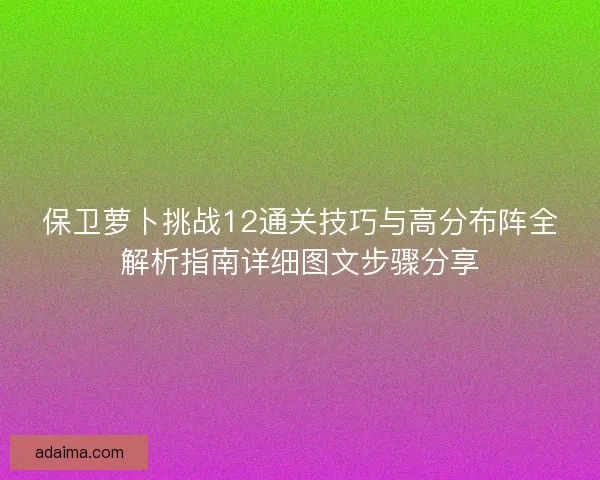 保卫萝卜挑战12通关技巧与高分布阵全解析指南详细图文步骤分享