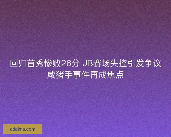回归首秀惨败26分 JB赛场失控引发争议咸猪手事件再成焦点
