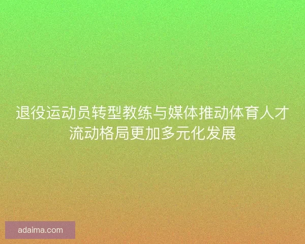 退役运动员转型教练与媒体推动体育人才流动格局更加多元化发展