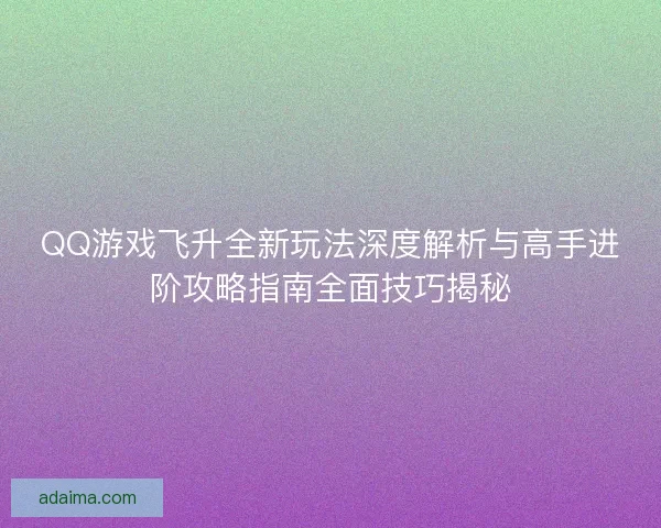 QQ游戏飞升全新玩法深度解析与高手进阶攻略指南全面技巧揭秘