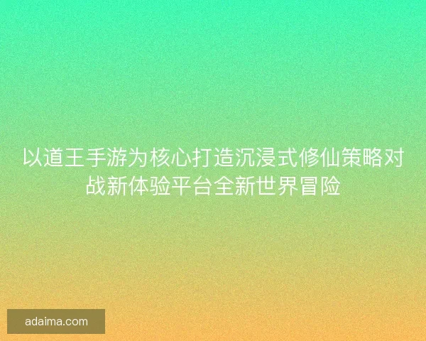 以道王手游为核心打造沉浸式修仙策略对战新体验平台全新世界冒险