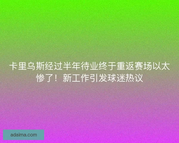 卡里乌斯经过半年待业终于重返赛场以太惨了！新工作引发球迷热议