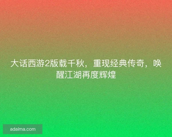 大话西游2版载千秋,重现经典传奇,唤醒江湖再度辉煌 大话西游2版载千秋,重现经典传奇,唤醒江湖再度辉煌