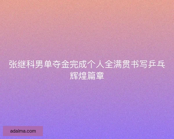 张继科男单夺金完成个人全满贯书写乒乓辉煌篇章 张继科男单夺金完成个人全满贯书写乒乓辉煌篇章
