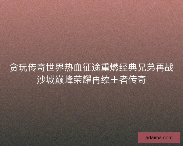 贪玩传奇世界热血征途重燃经典兄弟再战沙城巅峰荣耀再续王者传奇