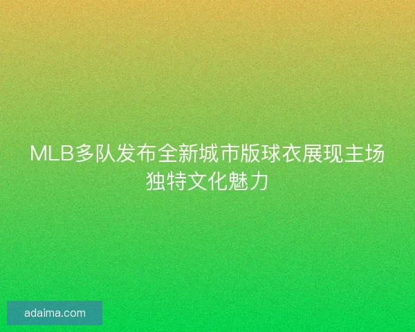 MLB多队发布全新城市版球衣展现主场独特文化魅力