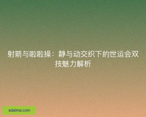 射箭与啦啦操:静与动交织下的世运会双技魅力解析 射箭与啦啦操:静与动交织下的世运会双技魅力解析