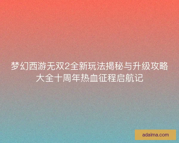 梦幻西游无双2全新玩法揭秘与升级攻略大全十周年热血征程启航记 梦幻西游无双2全新玩法揭秘与升级攻略大全十周年热血征程启航记