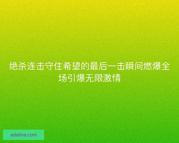 绝杀连击守住希望的最后一击瞬间燃爆全场引爆无限激情 绝杀连击守住希望的最后一击瞬间燃爆全场引爆无限激情