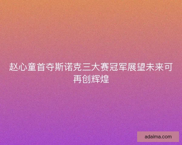 赵心童首夺斯诺克三大赛冠军展望未来可再创辉煌