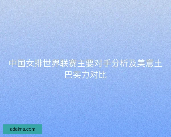 中国女排世界联赛主要对手分析及美意土巴实力对比