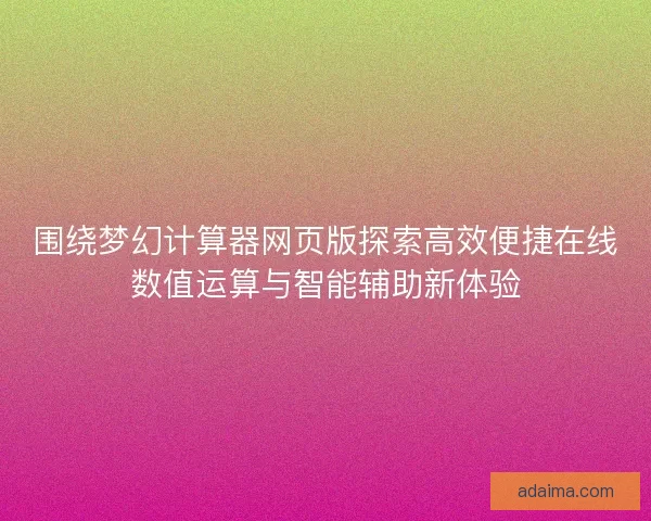 围绕梦幻计算器网页版探索高效便捷在线数值运算与智能辅助新体验 围绕梦幻计算器网页版探索高效便捷在线数值运算与智能辅助新体验