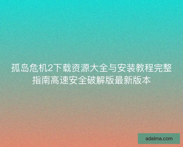 孤岛危机2下载资源大全与安装教程完整指南高速安全破解版最新版本