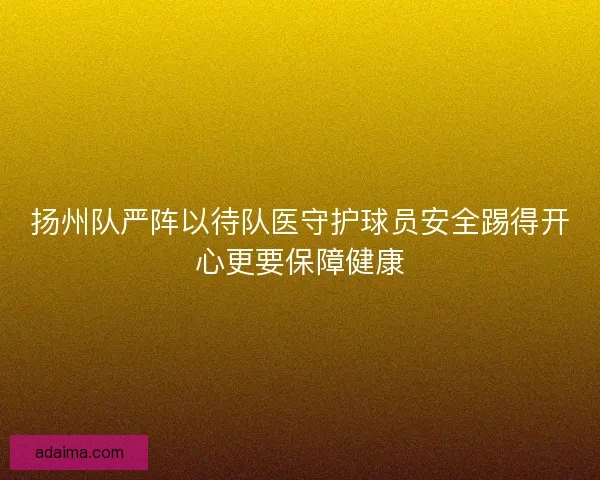 扬州队严阵以待队医守护球员安全踢得开心更要保障健康