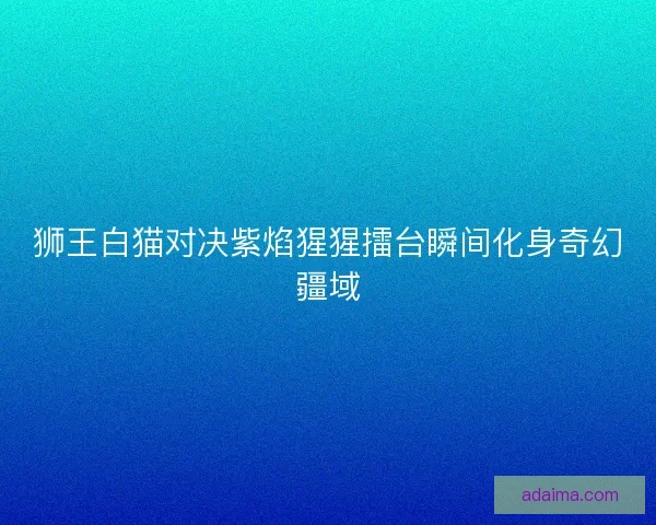狮王白猫对决紫焰猩猩擂台瞬间化身奇幻疆域
