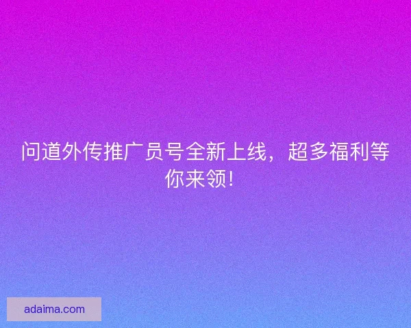 问道外传推广员号全新上线，超多福利等你来领！