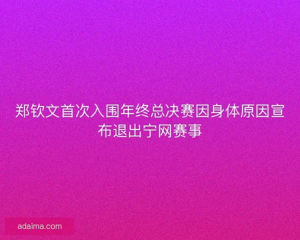 郑钦文首次入围年终总决赛因身体原因宣布退出宁网赛事