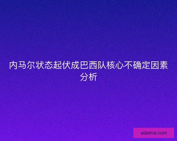 内马尔状态起伏成巴西队核心不确定因素分析 内马尔状态起伏成巴西队核心不确定因素分析