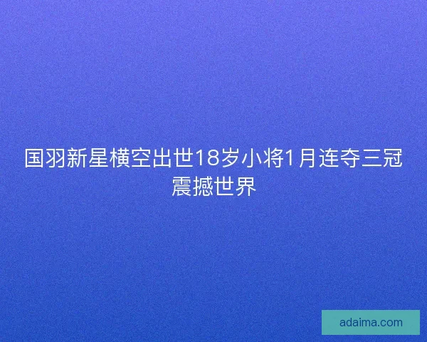 国羽新星横空出世18岁小将1月连夺三冠震撼世界
