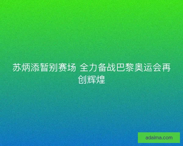 苏炳添暂别赛场 全力备战巴黎奥运会再创辉煌