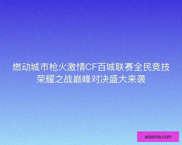 燃动城市枪火激情CF百城联赛全民竞技荣耀之战巅峰对决盛大来袭