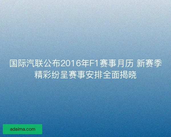 国际汽联公布2016年F1赛事月历 新赛季精彩纷呈赛事安排全面揭晓