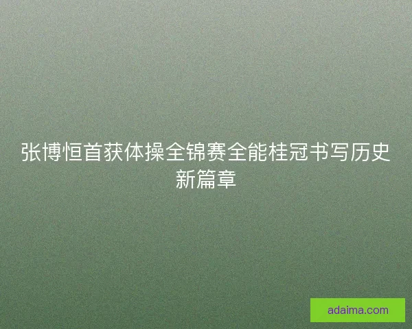 张博恒首获体操全锦赛全能桂冠书写历史新篇章 张博恒首获体操全锦赛全能桂冠书写历史新篇章
